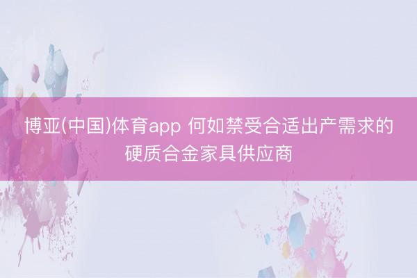 博亚(中国)体育app 何如禁受合适出产需求的硬质合金家具供应商