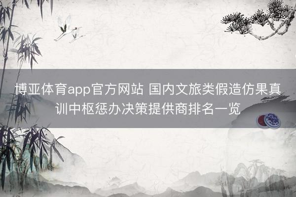 博亚体育app官方网站 国内文旅类假造仿果真训中枢惩办决策提供商排名一览