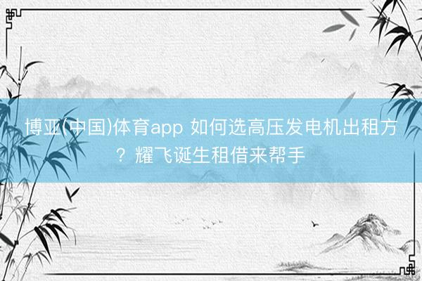 博亚(中国)体育app 如何选高压发电机出租方？耀飞诞生租借来帮手