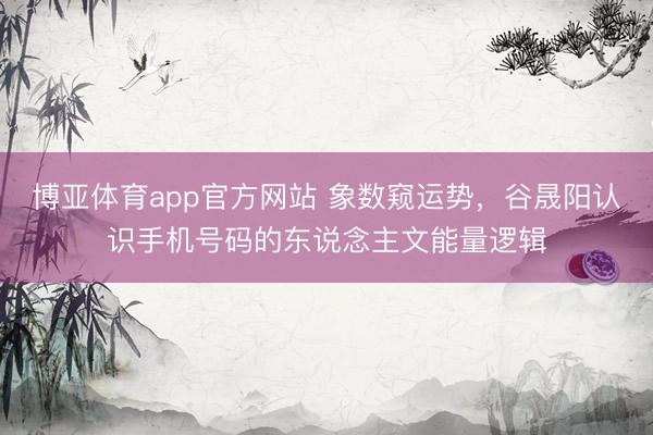 博亚体育app官方网站 象数窥运势，谷晟阳认识手机号码的东说念主文能量逻辑