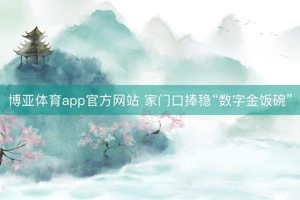 博亚体育app官方网站 家门口捧稳“数字金饭碗”