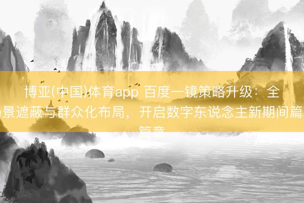博亚(中国)体育app 百度一镜策略升级：全场景遮蔽与群众化布局，开启数字东说念主新期间篇章