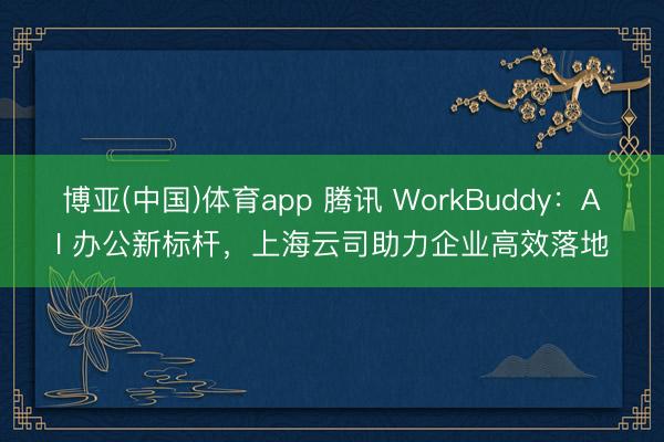 博亚(中国)体育app 腾讯 WorkBuddy：AI 办公新标杆，上海云司助力企业高效落地