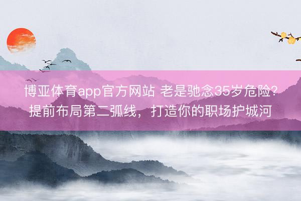 博亚体育app官方网站 老是驰念35岁危险？提前布局第二弧线，打造你的职场护城河