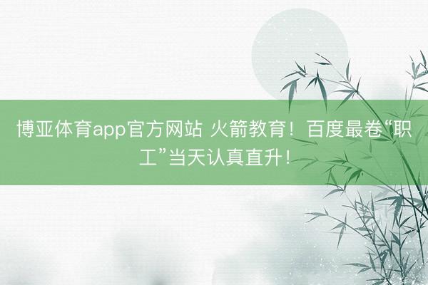 博亚体育app官方网站 火箭教育！百度最卷“职工”当天认真直升！