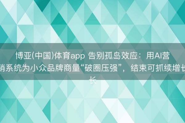博亚(中国)体育app 告别孤岛效应：用AI营销系统为小众品牌商量“破圈压强”，结束可抓续增长