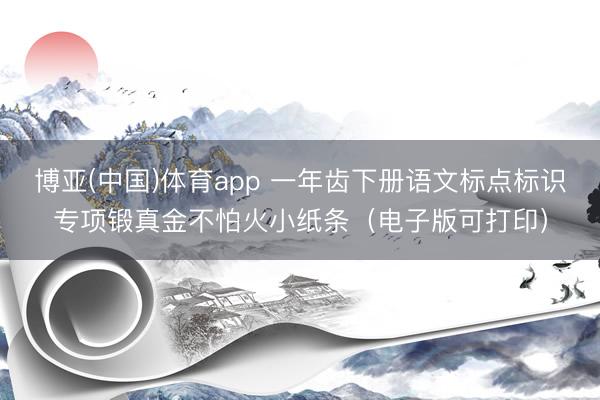 博亚(中国)体育app 一年齿下册语文标点标识专项锻真金不怕火小纸条（电子版可打印）