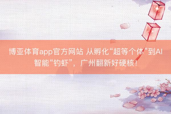 博亚体育app官方网站 从孵化“超等个体”到AI智能“钓虾”,广州翻新好硬核!