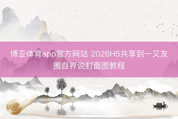 博亚体育app官方网站 2026H5共享到一又友圈自界说封面图教程
