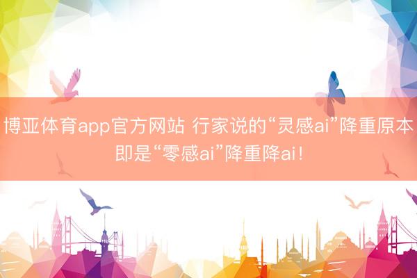 博亚体育app官方网站 行家说的“灵感ai”降重原本即是“零感ai”降重降ai！