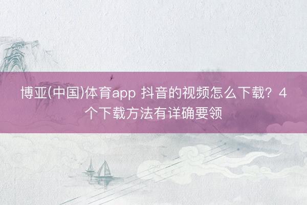 博亚(中国)体育app 抖音的视频怎么下载?4个下载方法有详确要领