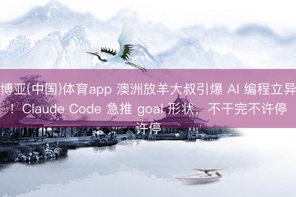 博亚(中国)体育app 澳洲放羊大叔引爆 AI 编程立异!Claude Code 急推 goal 形状,不干完不许停