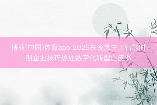 博亚(中国)体育app 2026东说念主工智能时期企业技巧惩处数字化转型白皮书