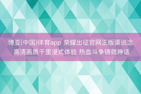 博亚(中国)体育app 荣耀出征官网正版渠说念 高清画质千里浸式体验 热血斗争铸就神话