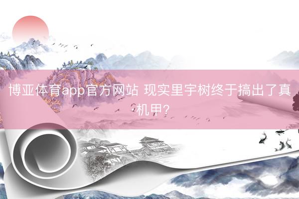 博亚体育app官方网站 现实里宇树终于搞出了真·机甲？