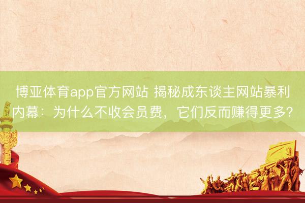 博亚体育app官方网站 揭秘成东谈主网站暴利内幕：为什么不收会员费，它们反而赚得更多？