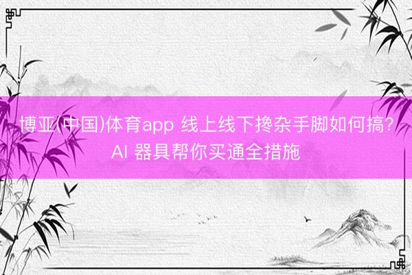 博亚(中国)体育app 线上线下搀杂手脚如何搞？AI 器具帮你买通全措施