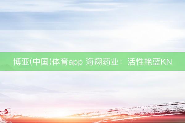 博亚(中国)体育app 海翔药业：活性艳蓝KN