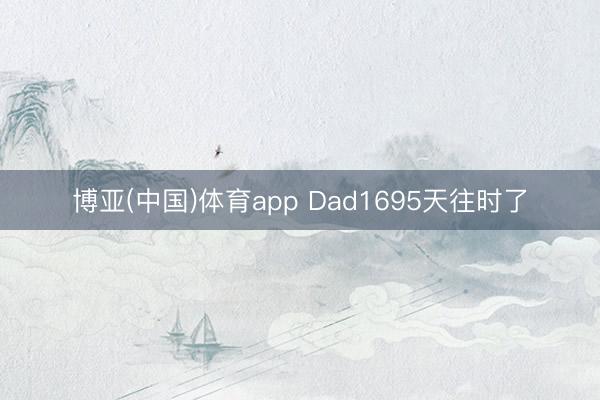 博亚(中国)体育app Dad1695天往时了