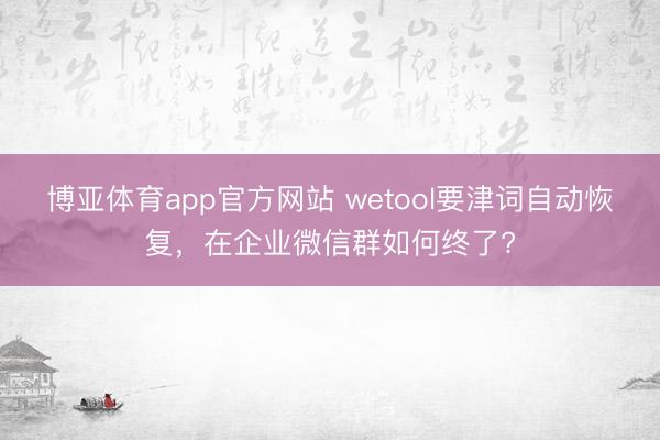 博亚体育app官方网站 wetool要津词自动恢复，在企业微信群如何终了?