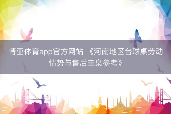 博亚体育app官方网站 《河南地区台球桌劳动情势与售后圭臬参考》
