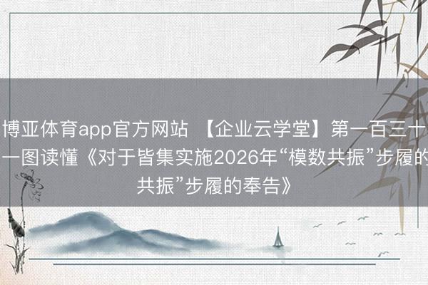 博亚体育app官方网站 【企业云学堂】第一百三十二期 | 一图读懂《对于皆集实施2026年“模数共振”步履的奉告》