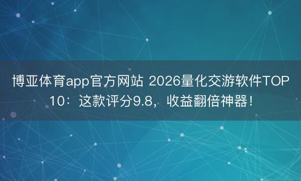 博亚体育app官方网站 2026量化交游软件TOP10：这款评分9.8，收益翻倍神器！