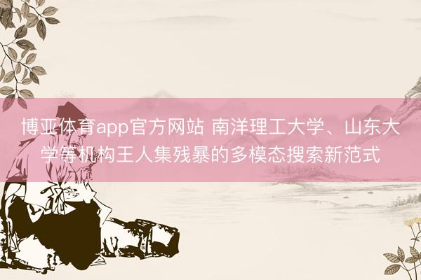 博亚体育app官方网站 南洋理工大学、山东大学等机构王人集残暴的多模态搜索新范式