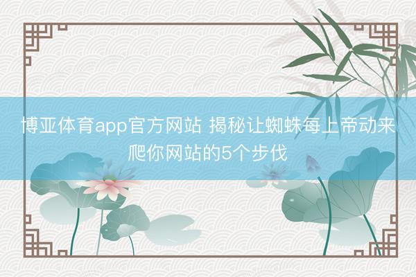 博亚体育app官方网站 揭秘让蜘蛛每上帝动来爬你网站的5个步伐