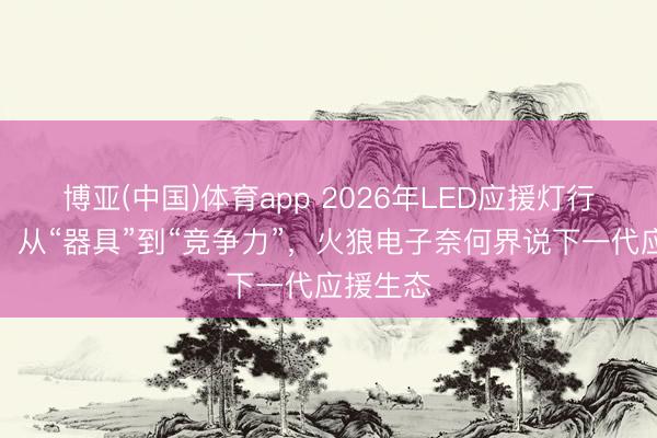 博亚(中国)体育app 2026年LED应援灯行业变局：从“器具”到“竞争力”，火狼电子奈何界说下一代应援生态