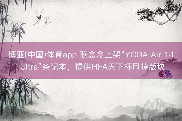 博亚(中国)体育app 联念念上架“YOGA Air 14 Ultra”条记本，提供FIFA天下杯甩掉版块