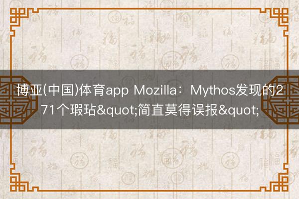 博亚(中国)体育app Mozilla：Mythos发现的271个瑕玷"简直莫得误报"