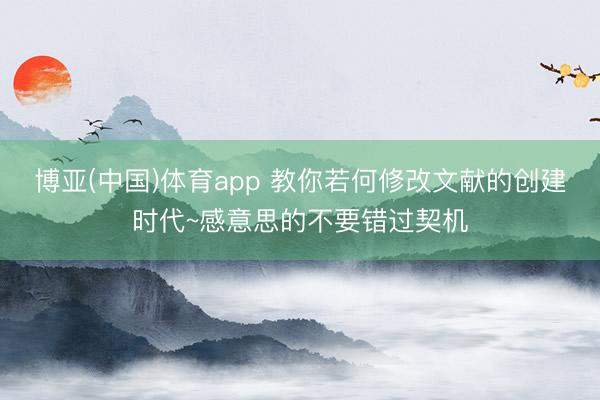 博亚(中国)体育app 教你若何修改文献的创建时代~感意思的不要错过契机
