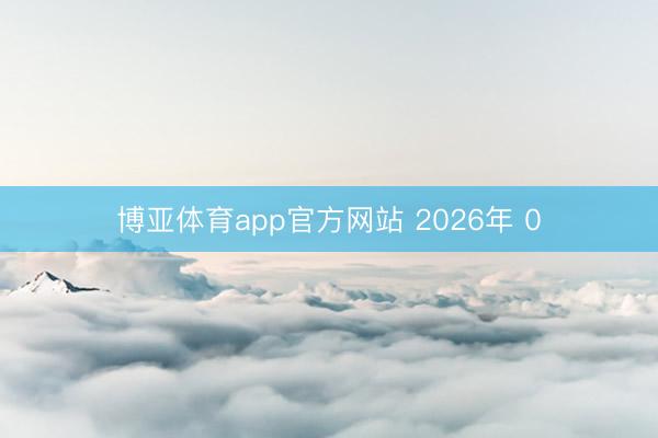 博亚体育app官方网站 2026年 0