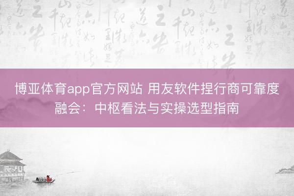 博亚体育app官方网站 用友软件捏行商可靠度融会：中枢看法与实操选型指南