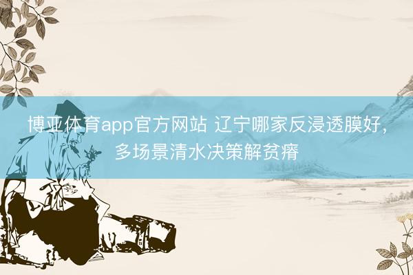 博亚体育app官方网站 辽宁哪家反浸透膜好,多场景清水决策解贫瘠