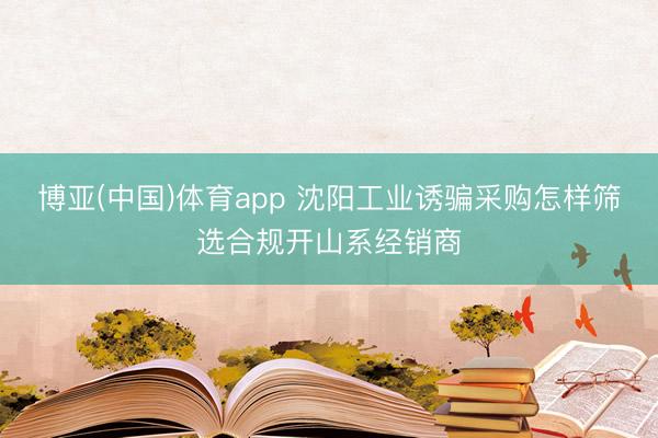 博亚(中国)体育app 沈阳工业诱骗采购怎样筛选合规开山系经销商