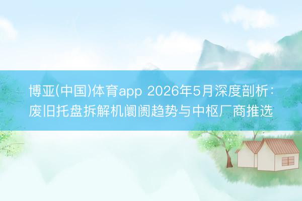 博亚(中国)体育app 2026年5月深度剖析：废旧托盘拆解机阛阓趋势与中枢厂商推选