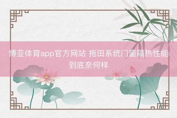 博亚体育app官方网站 拖田系统门窗隔热性能到底奈何样