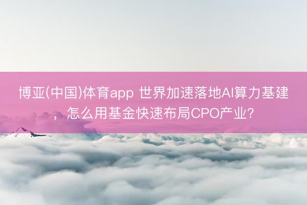 博亚(中国)体育app 世界加速落地AI算力基建，怎么用基金快速布局CPO产业？
