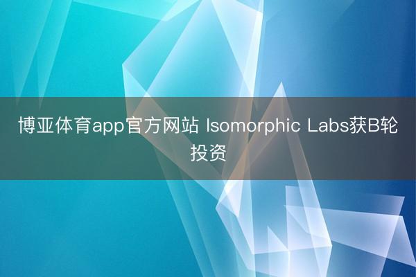 博亚体育app官方网站 Isomorphic Labs获B轮投资