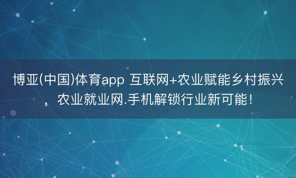 博亚(中国)体育app 互联网+农业赋能乡村振兴，农业就业网.手机解锁行业新可能！