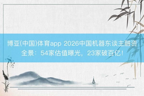 博亚(中国)体育app 2026中国机器东谈主融资全景:54家估值曝光,23家破百亿!