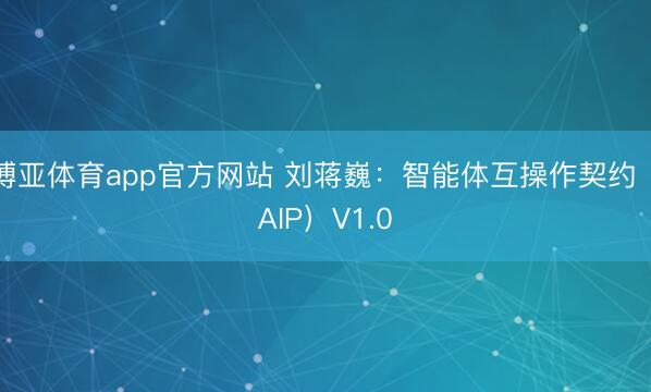 博亚体育app官方网站 刘蒋巍:智能体互操作契约(AIP)V1.0