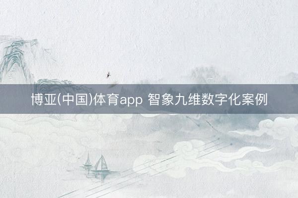 博亚(中国)体育app 智象九维数字化案例