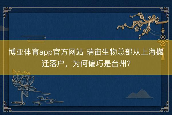 博亚体育app官方网站 瑞宙生物总部从上海搬迁落户,为何偏巧是台州?