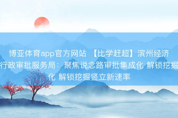 博亚体育app官方网站 【比学赶超】滨州经济时间开采区行政审批服务局：聚焦说念路审批集成化 解锁挖掘竖立新速率