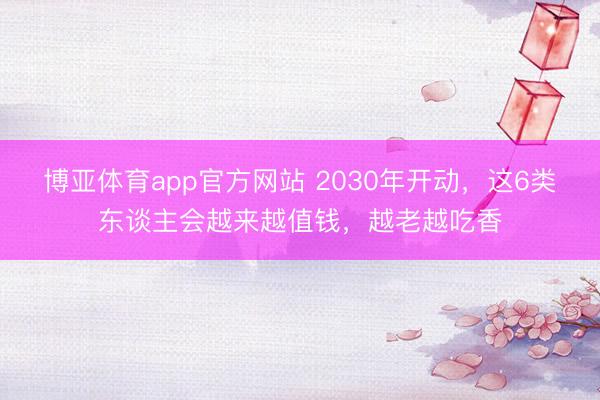 博亚体育app官方网站 2030年开动,这6类东谈主会越来越值钱,越老越吃香