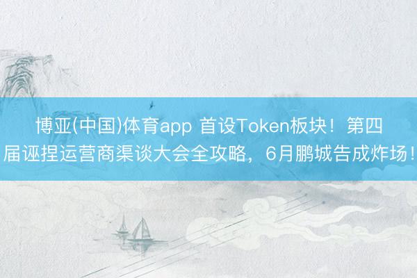 博亚(中国)体育app 首设Token板块!第四届诬捏运营商渠谈大会全攻略,6月鹏城告成炸场!