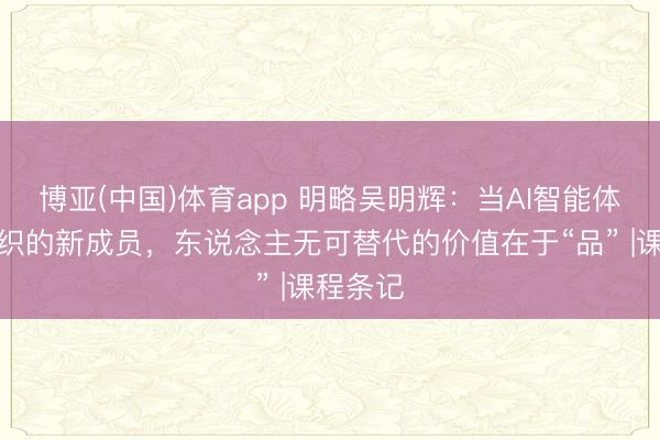 博亚(中国)体育app 明略吴明辉:当AI智能体成为组织的新成员,东说念主无可替代的价值在于“品” |课程条记